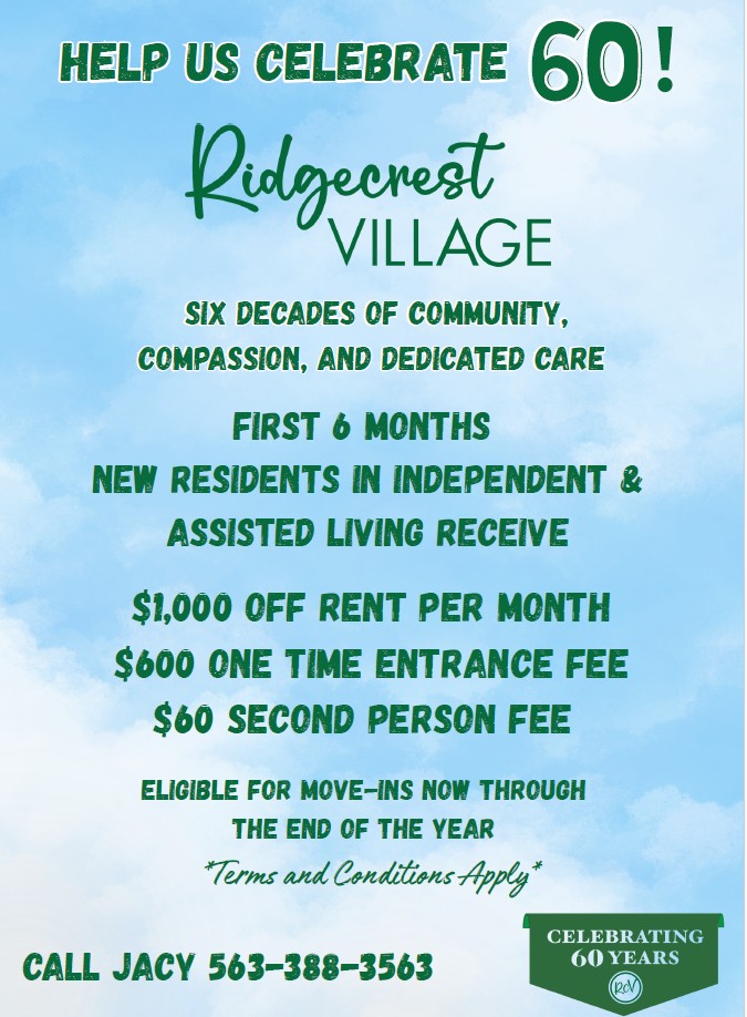 Ridgecrest Village 60th anniversary promotion: New independent and assisted living residents receive $1,000 off monthly rent for the first six months, a $600 one-time entrance fee, and a $60 second-person fee. Offer valid for move-ins through the end of the year. Call Jacy at 563-388-3563.